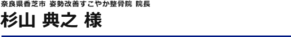 奈良県香芝市 姿勢改善すこやか整骨院 院長 杉山 典之 様
